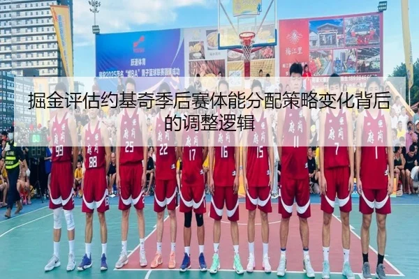掘金评估约基奇季后赛体能分配策略变化背后的调整逻辑