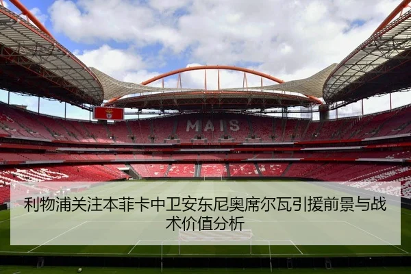 利物浦关注本菲卡中卫安东尼奥席尔瓦引援前景与战术价值分析