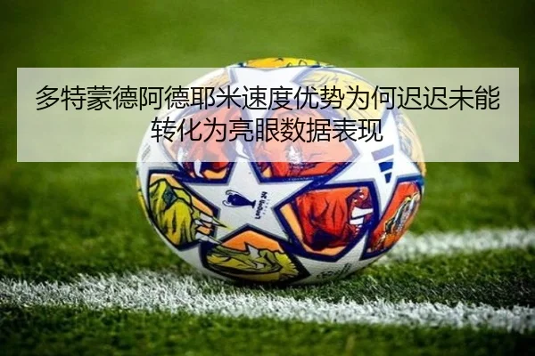 多特蒙德阿德耶米速度优势为何迟迟未能转化为亮眼数据表现