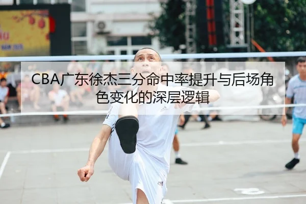 CBA广东徐杰三分命中率提升与后场角色变化的深层逻辑