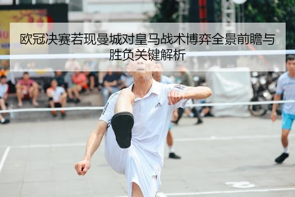 欧冠决赛若现曼城对皇马战术博弈全景前瞻与胜负关键解析