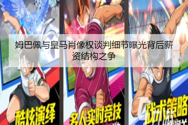 姆巴佩与皇马肖像权谈判细节曝光背后薪资结构之争