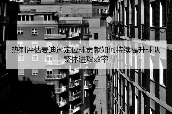热刺评估麦迪逊定位球贡献如何持续提升球队整体进攻效率