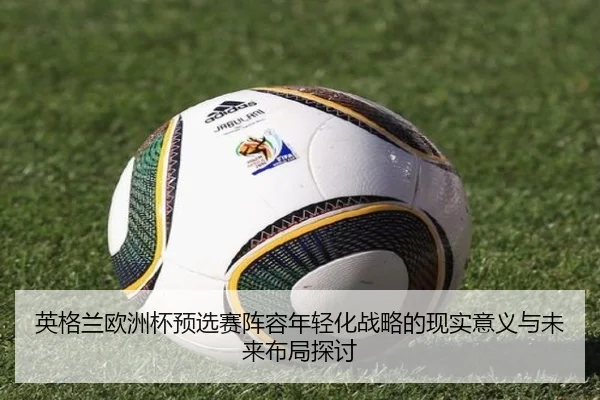 英格兰欧洲杯预选赛阵容年轻化战略的现实意义与未来布局探讨