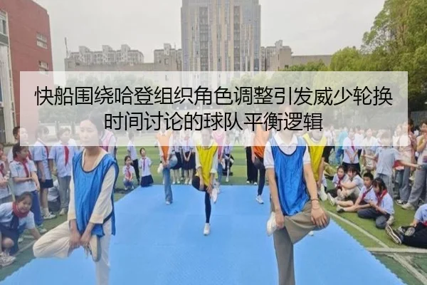 快船围绕哈登组织角色调整引发威少轮换时间讨论的球队平衡逻辑