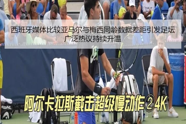 西班牙媒体比较亚马尔与梅西同龄数据差距引发足坛广泛热议持续升温