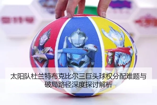 太阳队杜兰特布克比尔三巨头球权分配难题与破局路径深度探讨解析